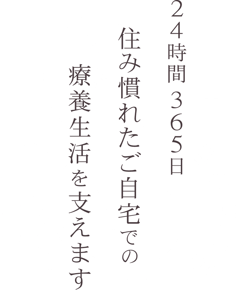 24時間365日住み慣れたご自宅での療養生活を支えます
