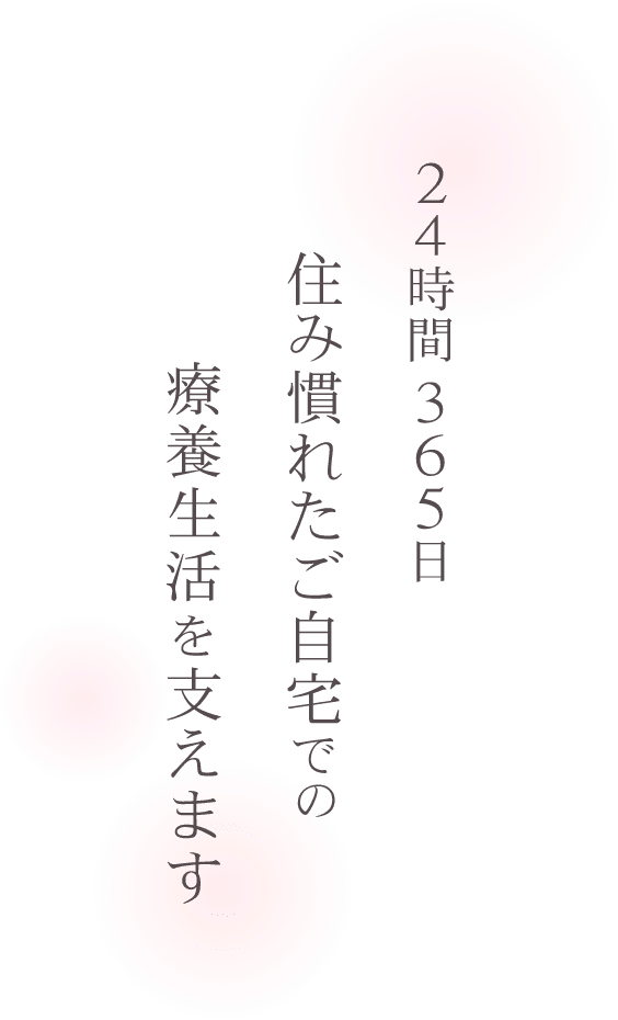 24時間365日住み慣れたご自宅での療養生活を支えます